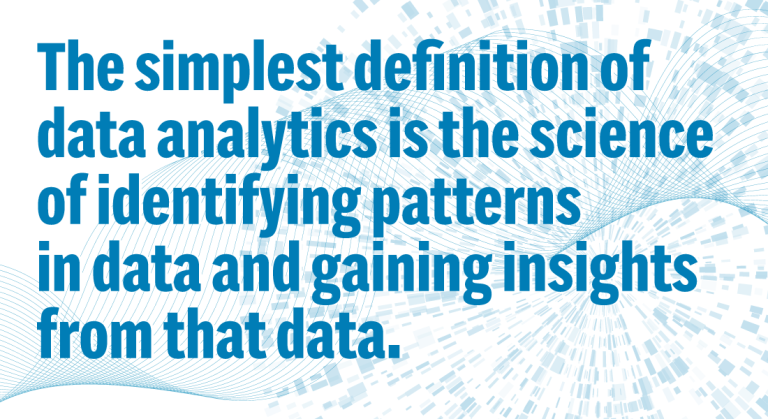 The simplest definition of data analytics is the science of identifying patterns in data and gaining insights from that data.